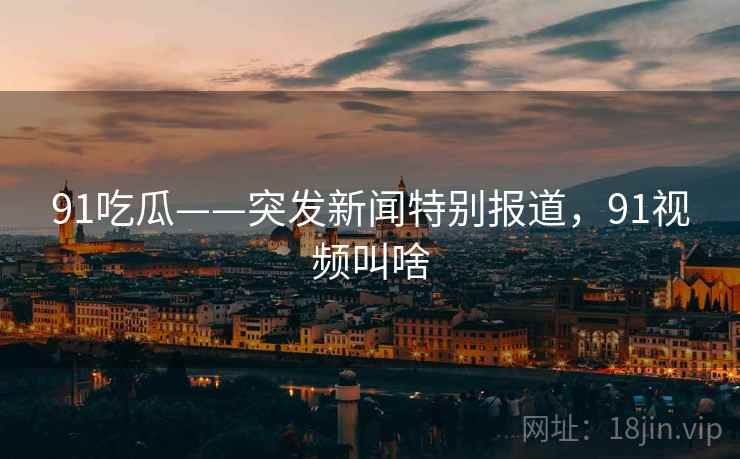 91吃瓜——突发新闻特别报道，91视频叫啥
