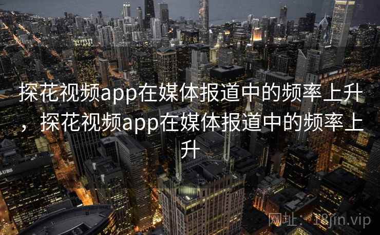 探花视频app在媒体报道中的频率上升，探花视频app在媒体报道中的频率上升