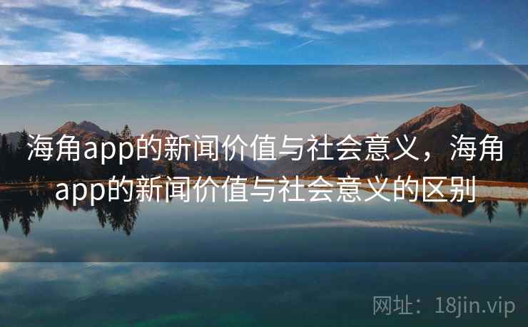 海角app的新闻价值与社会意义，海角app的新闻价值与社会意义的区别