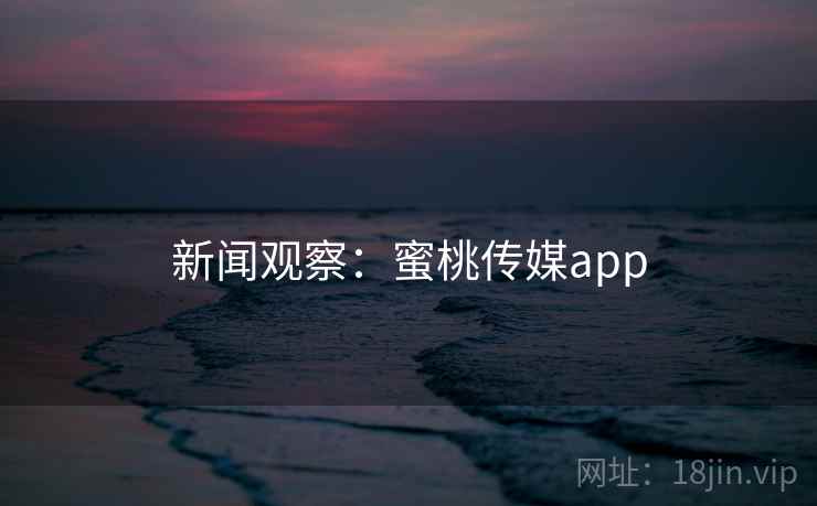 新闻观察：蜜桃传媒app