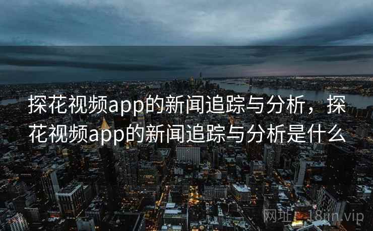 探花视频app的新闻追踪与分析，探花视频app的新闻追踪与分析是什么