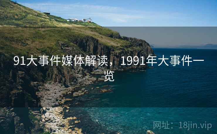 91大事件媒体解读，1991年大事件一览