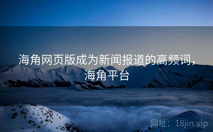 海角网页版成为新闻报道的高频词，海角平台