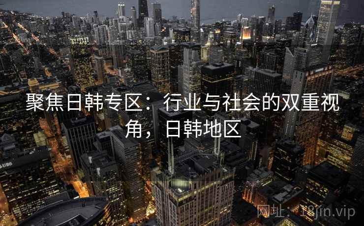 聚焦日韩专区：行业与社会的双重视角，日韩地区