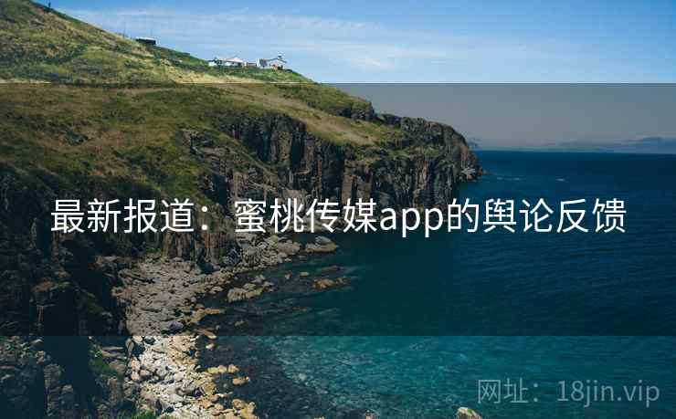 最新报道:蜜桃传媒app的舆论反馈 最新报道:蜜桃传媒app的舆论反馈