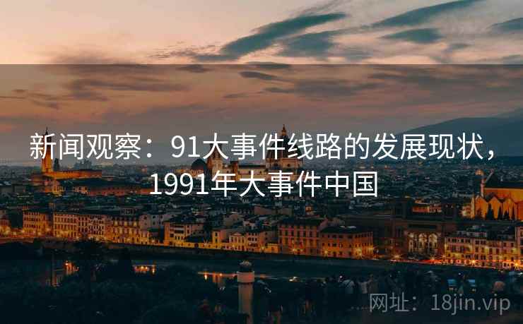 新闻观察：91大事件线路的发展现状，1991年大事件中国