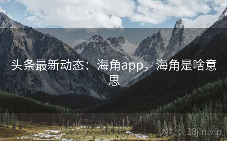 头条最新动态：海角app，海角是啥意思
