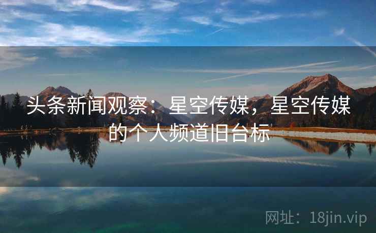 头条新闻观察:星空传媒,星空传媒的个人频道旧台标 头条新闻观察:星空传媒,星空传媒的个人频道旧台标