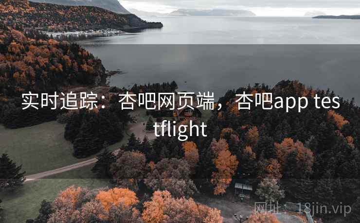 实时追踪:杏吧网页端,杏吧app testflight 实时追踪:杏吧网页端,杏吧app testflight