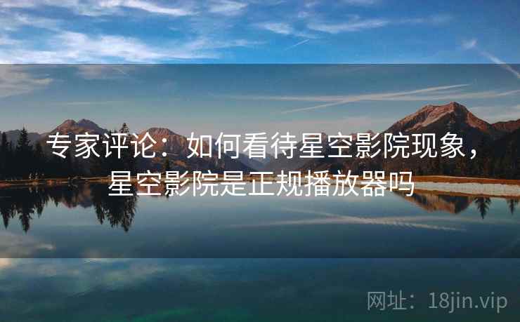 专家评论：如何看待星空影院现象，星空影院是正规播放器吗