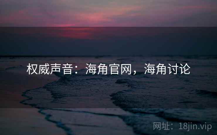 权威声音:海角官网,海角讨论 权威声音:海角官网,海角讨论