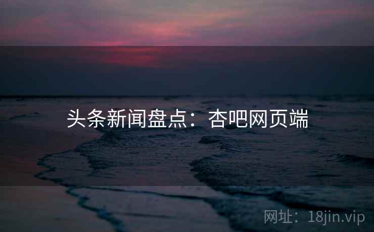 头条新闻盘点：杏吧网页端