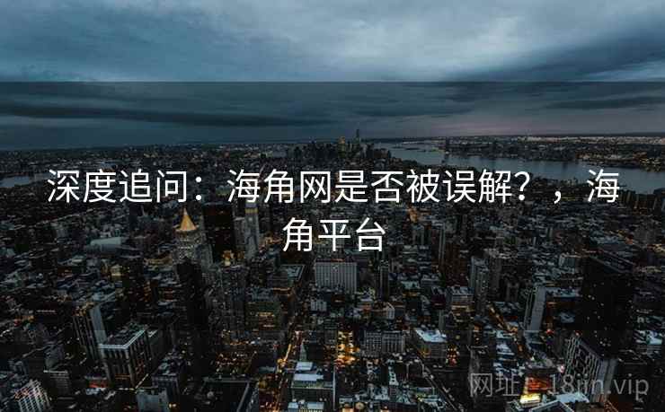 深度追问：海角网是否被误解？，海角平台