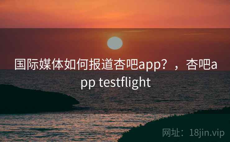 国际媒体如何报道杏吧app?,杏吧app testflight 国际媒体如何报道杏吧app?,杏吧app testflight