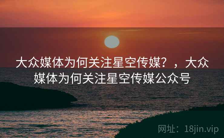 大众媒体为何关注星空传媒?,大众媒体为何关注星空传媒公众号 大众媒体为何关注星空传媒?,大众媒体为何关注星空传媒公众号