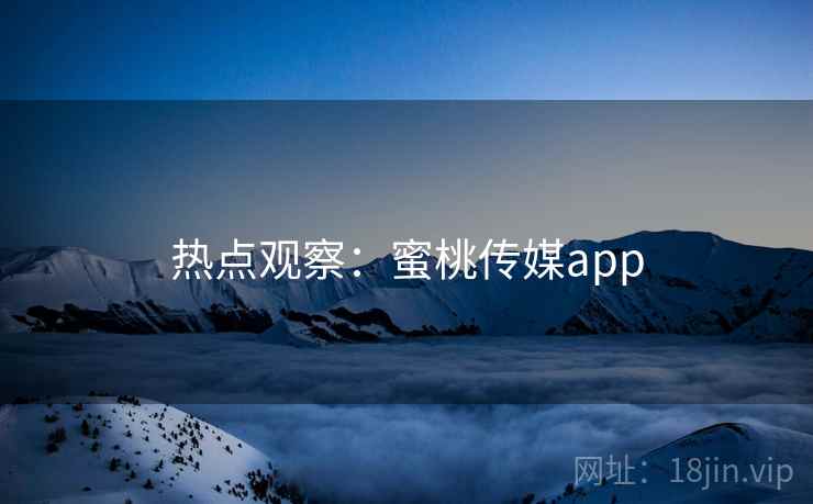 热点观察:蜜桃传媒app 热点观察:蜜桃传媒app
