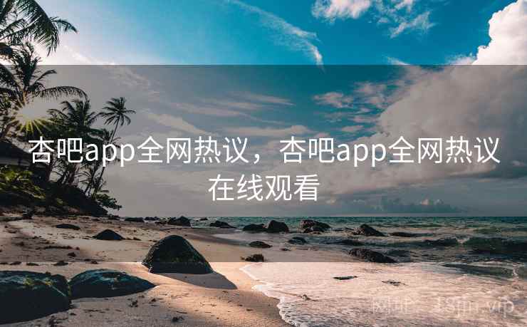 杏吧app全网热议，杏吧app全网热议在线观看
