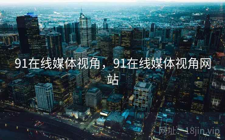 91在线媒体视角，91在线媒体视角网站