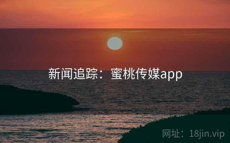 新闻追踪：蜜桃传媒app