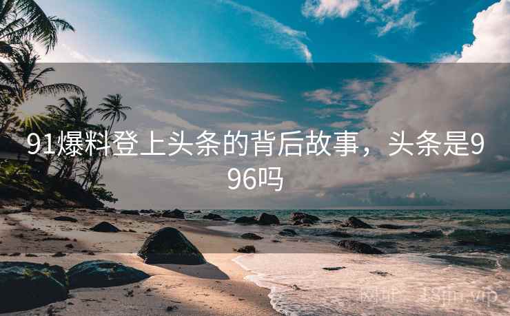91爆料登上头条的背后故事，头条是996吗