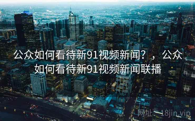 公众如何看待新91视频新闻？，公众如何看待新91视频新闻联播