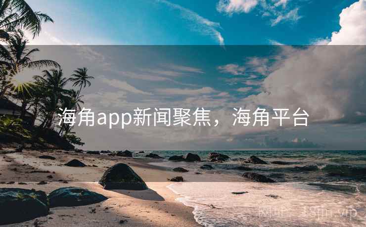海角app新闻聚焦，海角平台