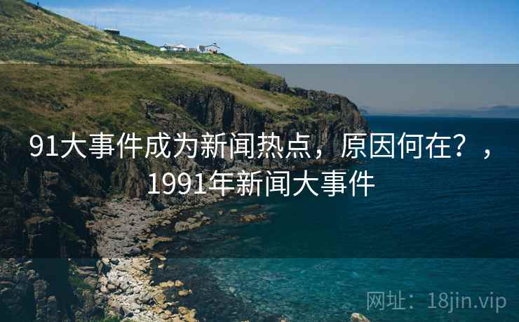91大事件成为新闻热点,原因何在?,1991年新闻大事件 91大事件成为新闻热点,原因何在?,1991年新闻大事件