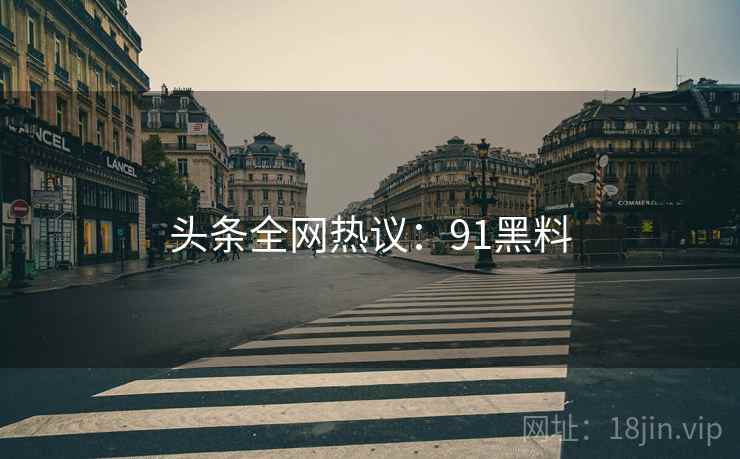 头条全网热议:91黑料 头条全网热议:91黑料