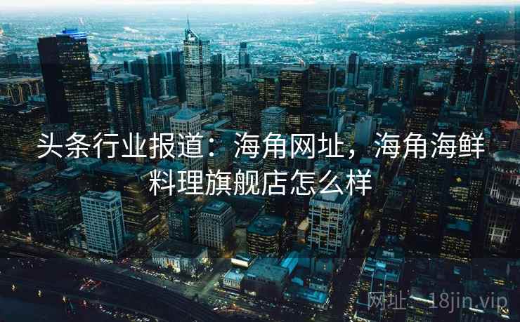 头条行业报道：海角网址，海角海鲜料理旗舰店怎么样