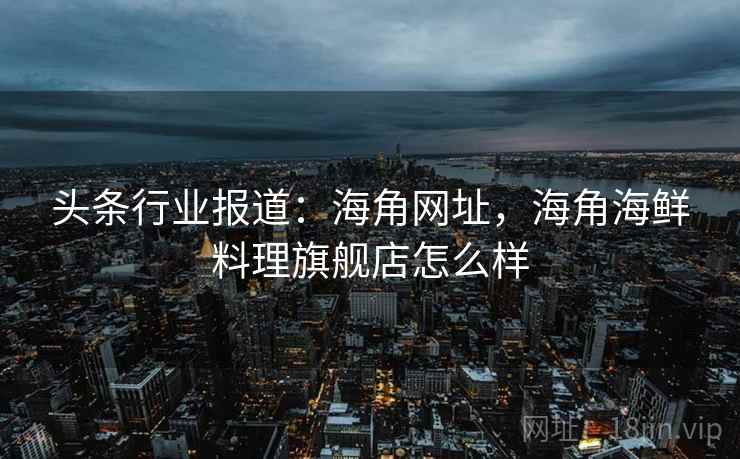 头条行业报道：海角网址，海角海鲜料理旗舰店怎么样