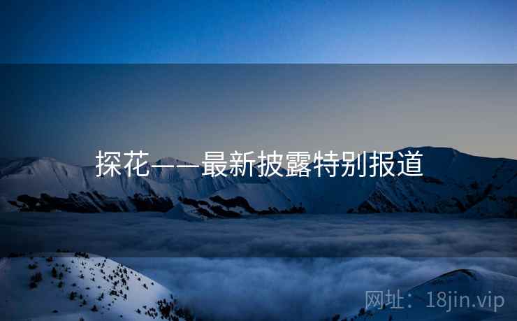 探花——最新披露特别报道