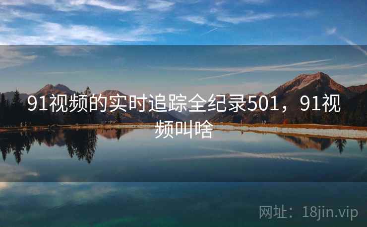 91视频的实时追踪全纪录501，91视频叫啥