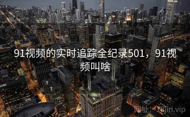 91视频的实时追踪全纪录501，91视频叫啥