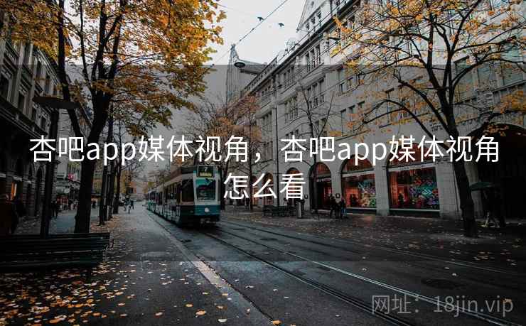 杏吧app媒体视角，杏吧app媒体视角怎么看