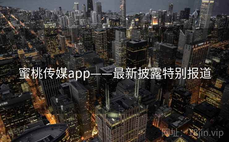 蜜桃传媒app——最新披露特别报道 蜜桃传媒app——最新披露特别报道