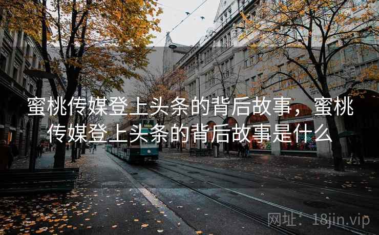 蜜桃传媒登上头条的背后故事，蜜桃传媒登上头条的背后故事是什么