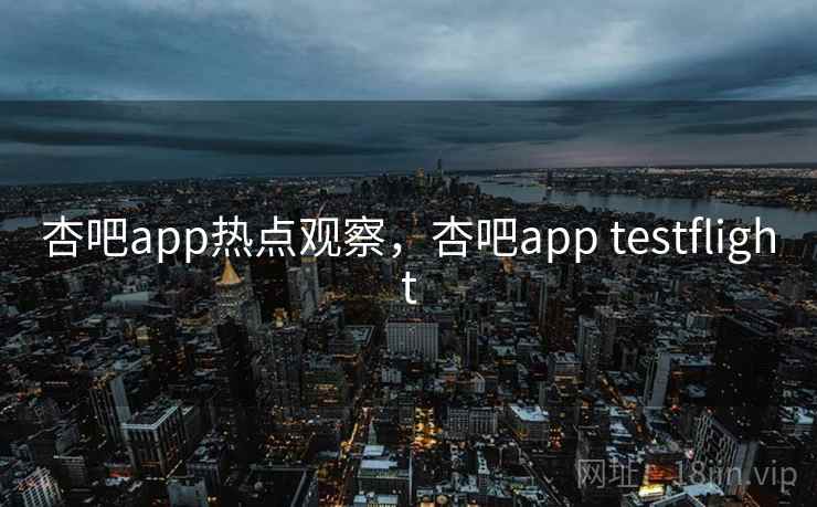 杏吧app热点观察，杏吧app testflight