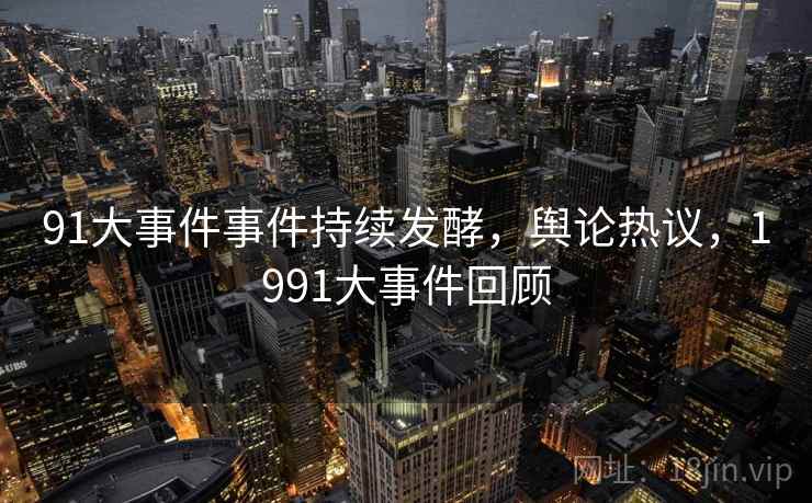 91大事件事件持续发酵，舆论热议，1991大事件回顾