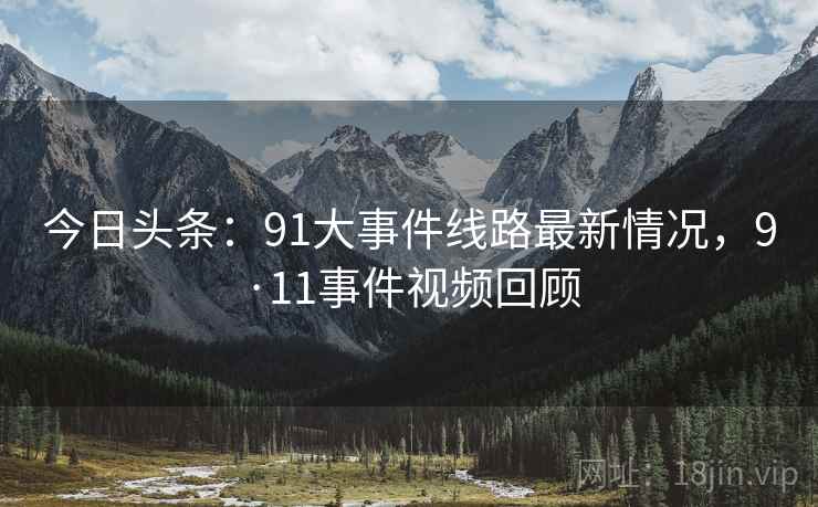 今日头条：91大事件线路最新情况，9·11事件视频回顾